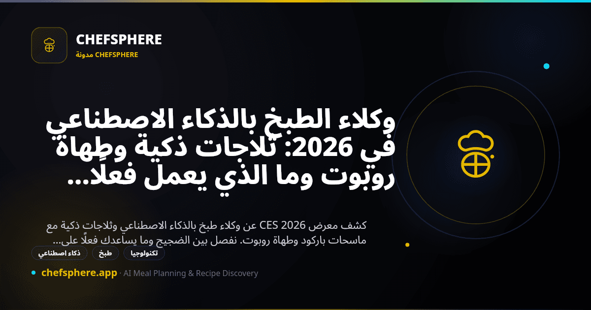 وكلاء الطبخ بالذكاء الاصطناعي في 2026: ثلاجات ذكية وطهاة روبوت وما الذي يعمل فعلًا اليوم